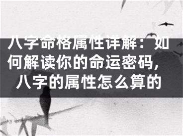 八字命格属性详解：如何解读你的命运密码,八字的属性怎么算的