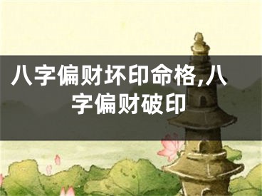 八字偏财坏印命格,八字偏财破印