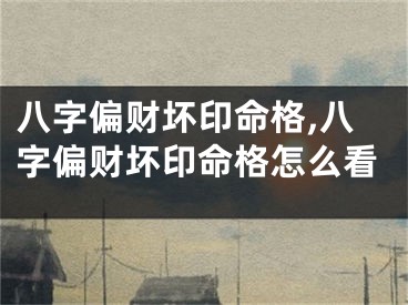 八字偏财坏印命格,八字偏财坏印命格怎么看
