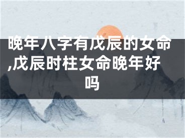 晚年八字有戊辰的女命,戊辰时柱女命晚年好吗