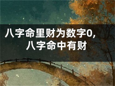 八字命里财为数字0,八字命中有财