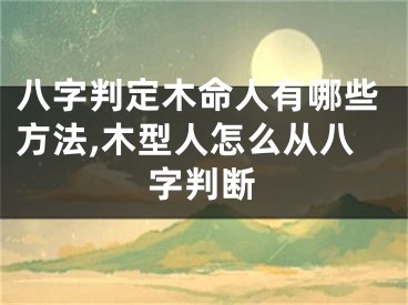 八字判定木命人有哪些方法,木型人怎么从八字判断
