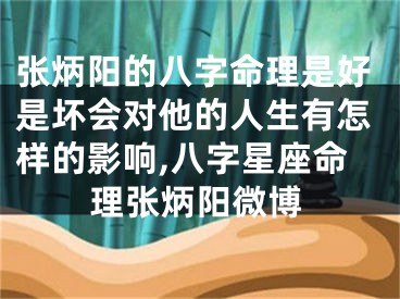 张炳阳的八字命理是好是坏会对他的人生有怎样的影响,八字星座命理张炳阳微博