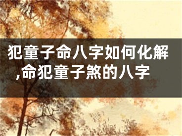 犯童子命八字如何化解,命犯童子煞的八字