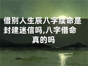 借别人生辰八字续命是封建迷信吗,八字借命真的吗