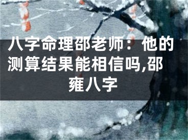 八字命理邵老师：他的测算结果能相信吗,邵雍八字