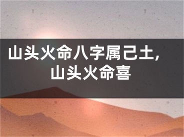 山头火命八字属己土,山头火命喜