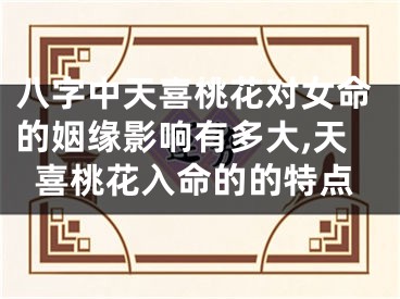 八字中天喜桃花对女命的姻缘影响有多大,天喜桃花入命的的特点
