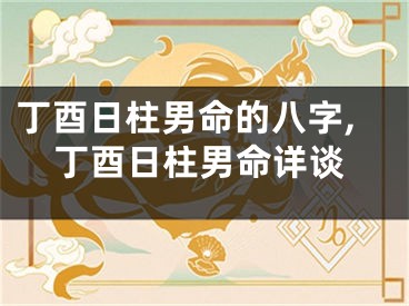 丁酉日柱男命的八字,丁酉日柱男命详谈