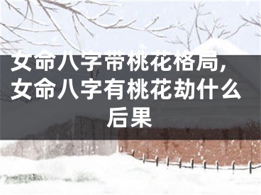 女命八字带桃花格局,女命八字有桃花劫什么后果