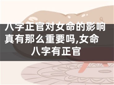 八字正官对女命的影响真有那么重要吗,女命八字有正官