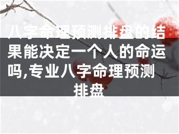 八字命理预测排盘的结果能决定一个人的命运吗,专业八字命理预测排盘