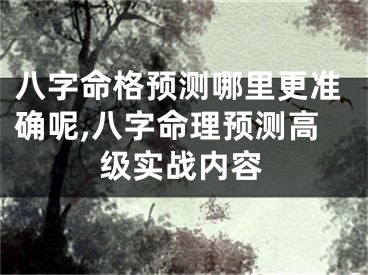 八字命格预测哪里更准确呢,八字命理预测高级实战内容