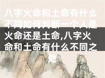 八字火命和土命有什么不同如何判断一个人是火命还是土命,八字火命和土命有什么不同之处