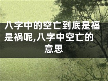八字中的空亡到底是福是祸呢,八字中空亡的意思