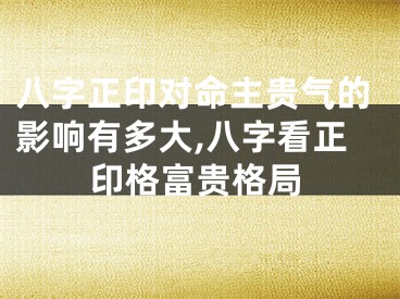 八字正印对命主贵气的影响有多大,八字看正印格富贵格局