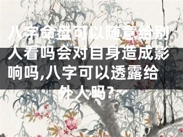 八字命盘可以随意给别人看吗会对自身造成影响吗,八字可以透露给外人吗?