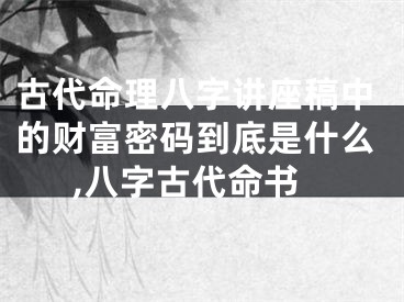 古代命理八字讲座稿中的财富密码到底是什么,八字古代命书