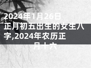 2024年1月26日正月初五出生的女生八字,2024年农历正月十六
