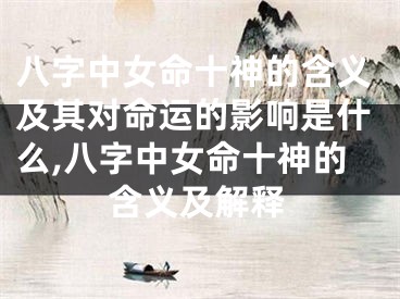 八字中女命十神的含义及其对命运的影响是什么,八字中女命十神的含义及解释