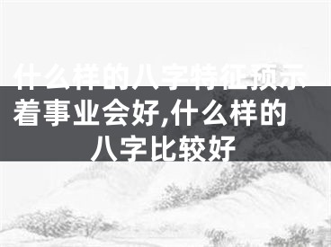 什么样的八字特征预示着事业会好,什么样的八字比较好