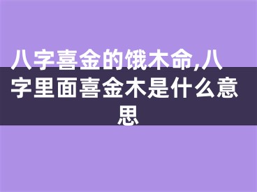 八字喜金的饿木命,八字里面喜金木是什么意思