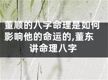 董顺的八字命理是如何影响他的命运的,董东讲命理八字