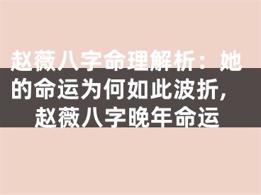 赵薇八字命理解析：她的命运为何如此波折,赵薇八字晚年命运