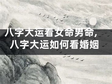 八字大运看女命男命,八字大运如何看婚姻