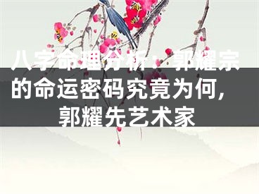 八字命理分析：郭耀宗的命运密码究竟为何,郭耀先艺术家