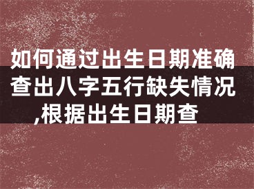 如何通过出生日期准确查出八字五行缺失情况,根据出生日期查