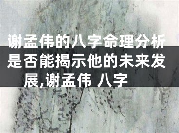 谢孟伟的八字命理分析是否能揭示他的未来发展,谢孟伟 八字