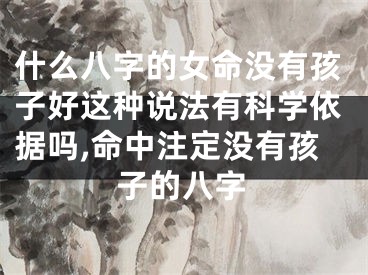 什么八字的女命没有孩子好这种说法有科学依据吗,命中注定没有孩子的八字