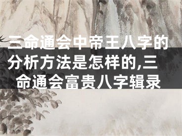 三命通会中帝王八字的分析方法是怎样的,三命通会富贵八字辑录