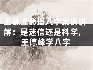 王德峰命理八字案例讲解：是迷信还是科学,王德峰学八字