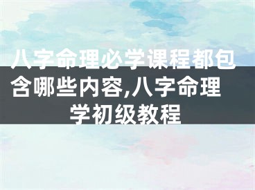 八字命理必学课程都包含哪些内容,八字命理学初级教程