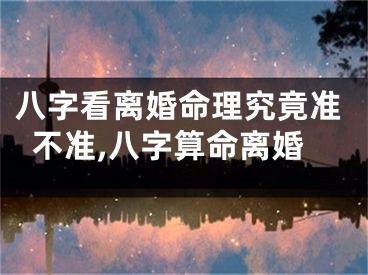 八字看离婚命理究竟准不准,八字算命离婚