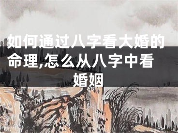 如何通过八字看大婚的命理,怎么从八字中看婚姻