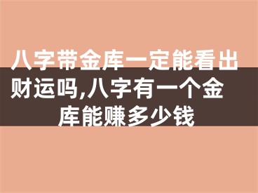 八字带金库一定能看出财运吗,八字有一个金库能赚多少钱