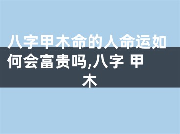 八字甲木命的人命运如何会富贵吗,八字 甲木