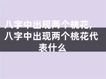 八字中出现两个桃花,八字中出现两个桃花代表什么