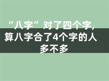 “八字”对了四个字,算八字合了4个字的人多不多