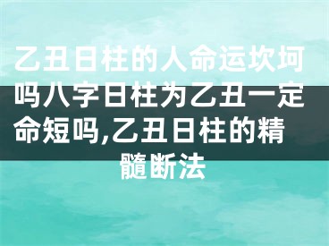 乙丑日柱的人命运坎坷吗八字日柱为乙丑一定命短吗,乙丑日柱的精髓断法