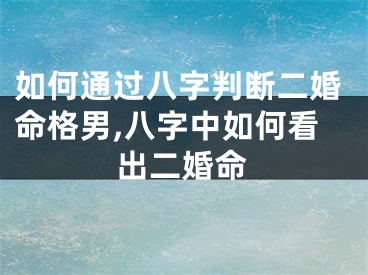 如何通过八字判断二婚命格男,八字中如何看出二婚命
