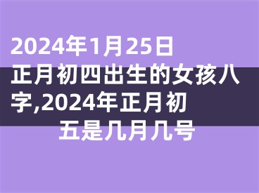 2024年1月25日正月初四出生的女孩八字,2024年正月初五是几月几号