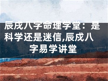 辰戌八字命理学堂：是科学还是迷信,辰戍八字易学讲堂