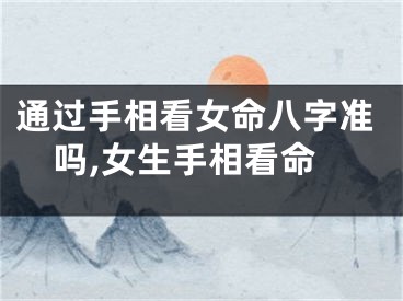 通过手相看女命八字准吗,女生手相看命