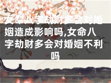 女命八字劫财多会对婚姻造成影响吗,女命八字劫财多会对婚姻不利吗