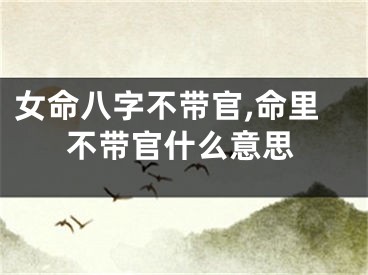 女命八字不带官,命里不带官什么意思