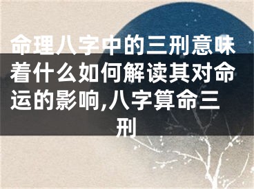 命理八字中的三刑意味着什么如何解读其对命运的影响,八字算命三刑